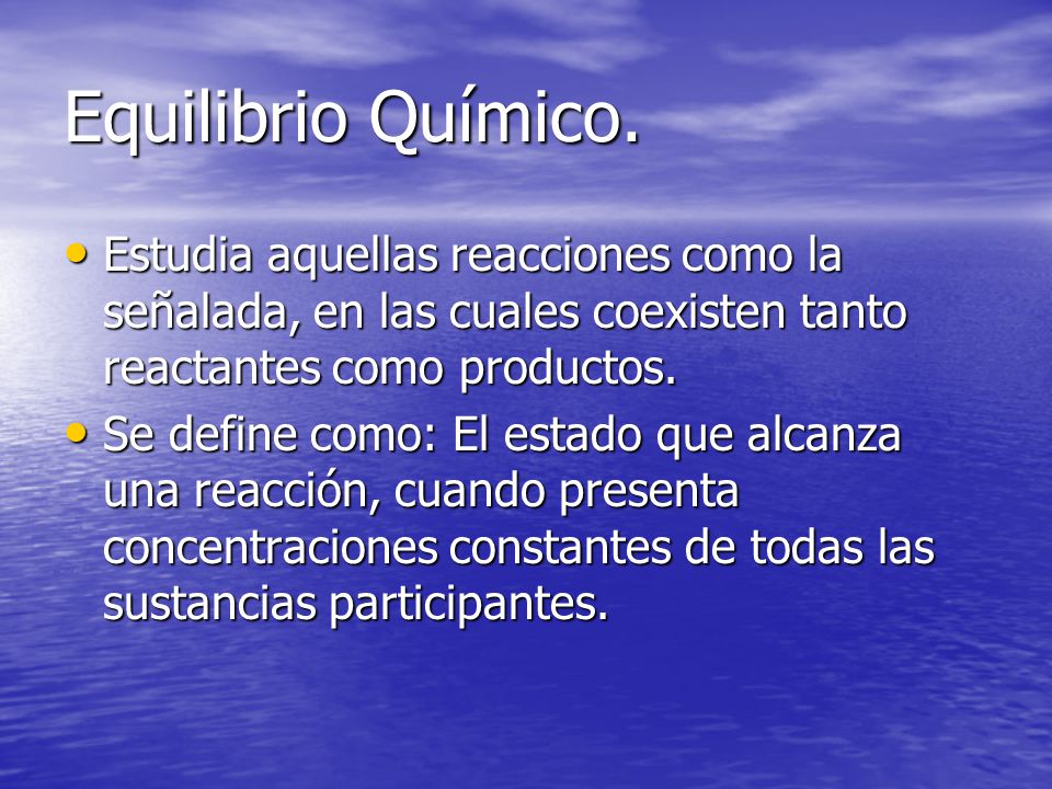 Equilibrio Químico. Estudia aquellas reacciones como la señalada, en las cuales coexisten tanto reactantes como productos.