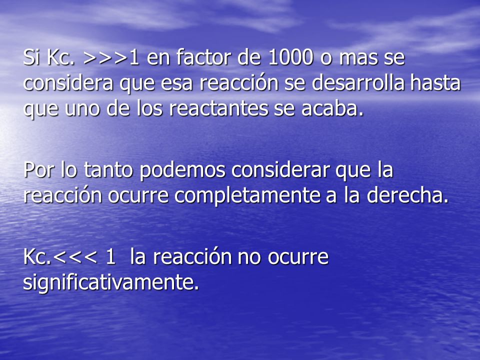 Si Kc. >>>1 en factor de 1000 o mas se considera que esa reacción se desarrolla hasta que uno de los reactantes se acaba.