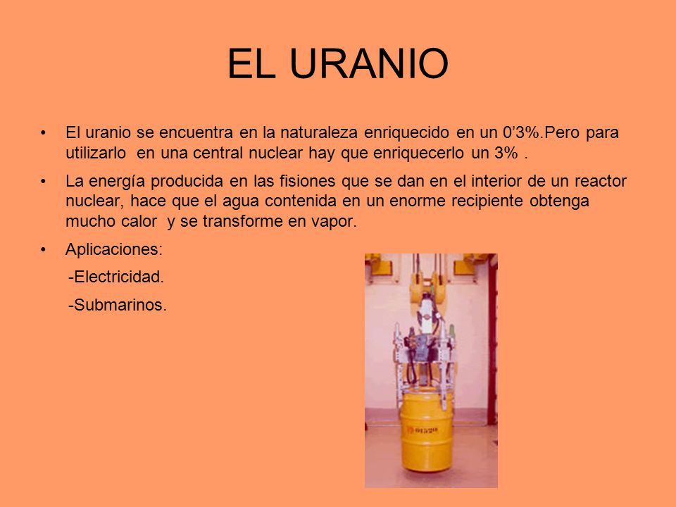 EL URANIO El uranio se encuentra en la naturaleza enriquecido en un 0’3%.Pero para utilizarlo en una central nuclear hay que enriquecerlo un 3% .