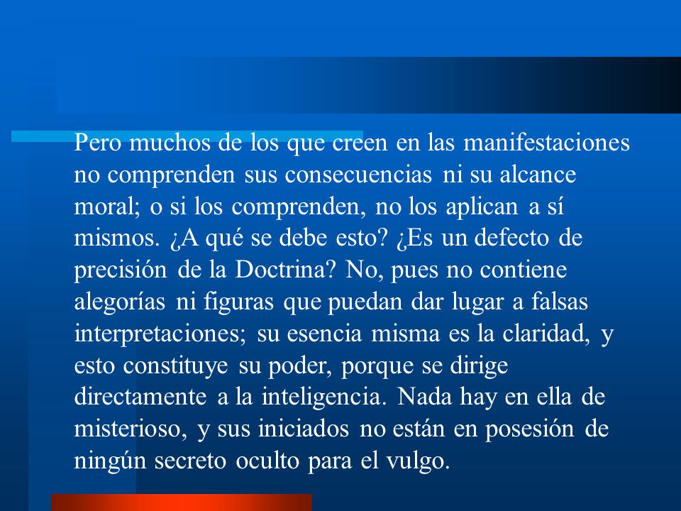 Pero muchos de los que creen en las manifestaciones no comprenden sus consecuencias ni su alcance moral; o si los comprenden, no los aplican a sí mismos. ¿A qué se debe esto ¿Es un defecto de precisión de la Doctrina No, pues no contiene alegorías ni figuras que puedan dar lugar a falsas