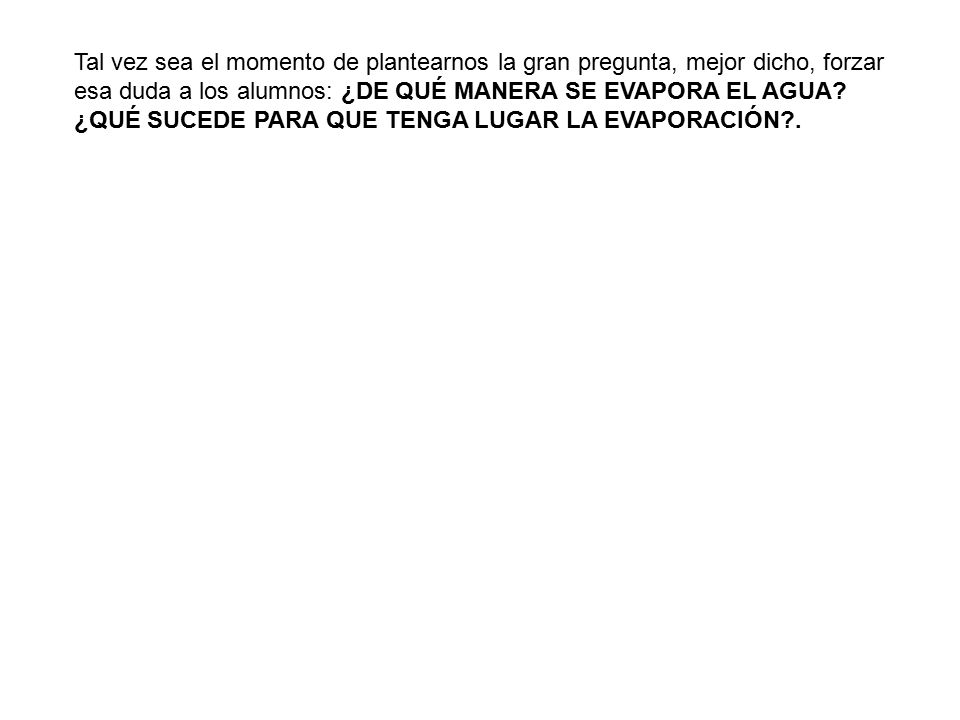 Tal vez sea el momento de plantearnos la gran pregunta, mejor dicho, forzar esa duda a los alumnos: ¿DE QUÉ MANERA SE EVAPORA EL AGUA.