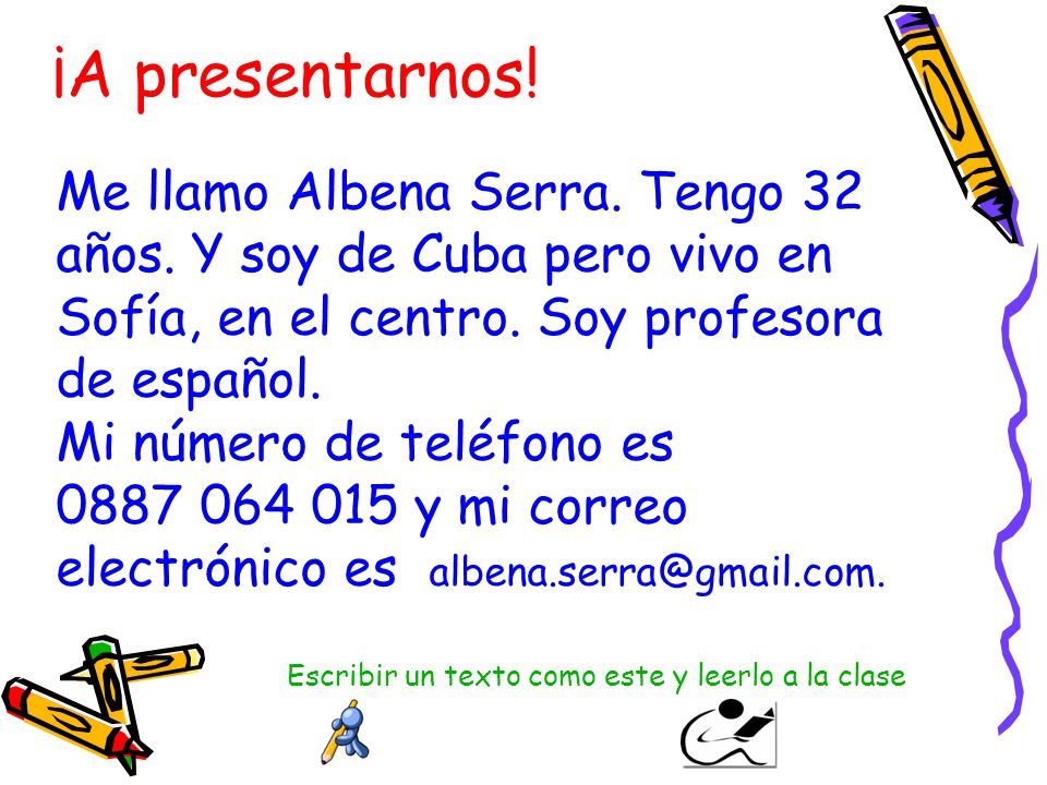 ¡A presentarnos! Me llamo Albena Serra. Tengo 32 años. Y soy de Cuba pero vivo en. Sofía, en el centro. Soy profesora de español.