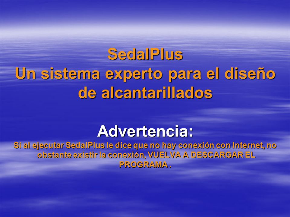 SedalPlus Un sistema experto para el diseño de alcantarillados Advertencia: Si al ejecutar SedalPlus le dice que no hay conexión con Internet, no obstante existir la conexión, VUELVA A DESCARGAR EL PROGRAMA .