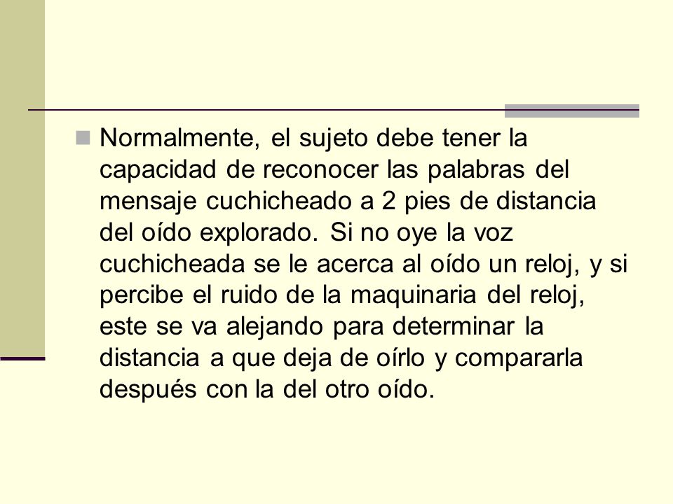 Normalmente, el sujeto debe tener la capacidad de reconocer las palabras del mensaje cuchicheado a 2 pies de distancia del oído explorado.