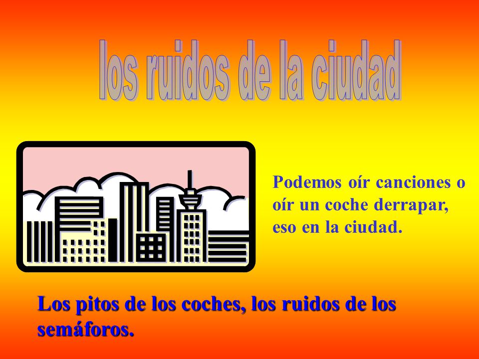 los ruidos de la ciudad Podemos oír canciones o oír un coche derrapar, eso en la ciudad.