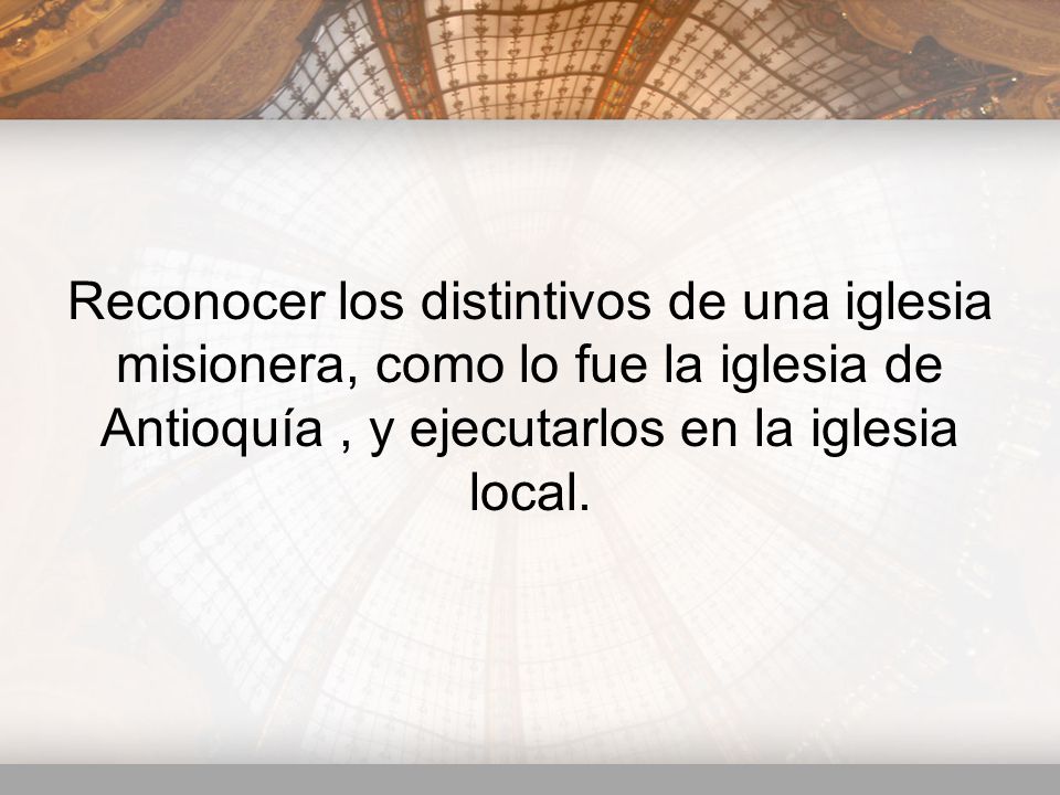 Reconocer los distintivos de una iglesia misionera, como lo fue la iglesia de Antioquía , y ejecutarlos en la iglesia local.