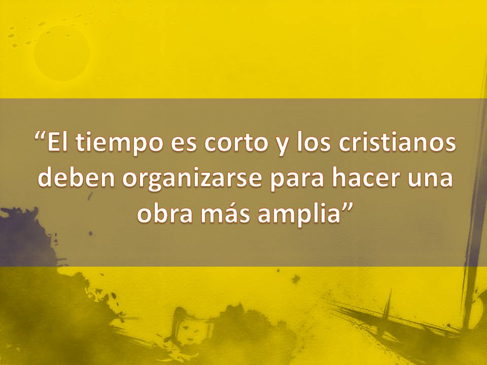 El tiempo es corto y los cristianos deben organizarse para hacer una obra más amplia