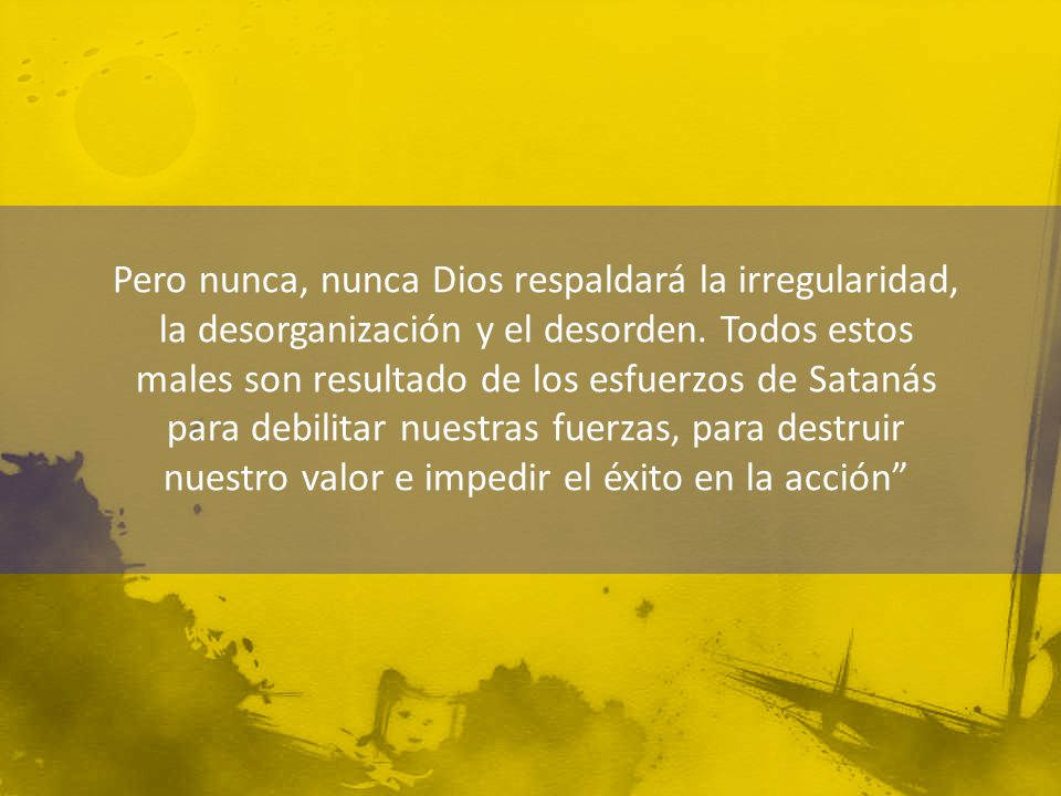 Pero nunca, nunca Dios respaldará la irregularidad, la desorganización y el desorden.