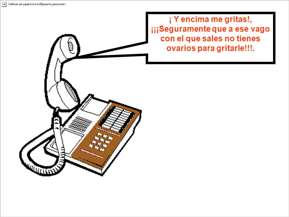 ¡ Y encima me gritas!, ¡¡¡Seguramente que a ese vago con el que sales no tienes ovarios para gritarle!!!.