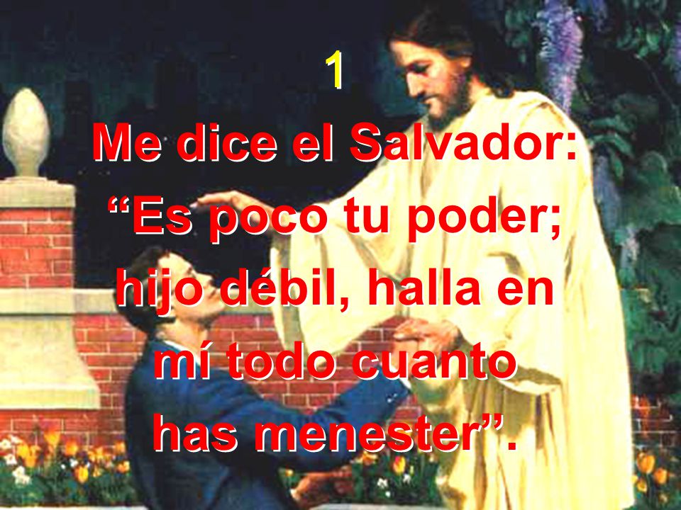 1 Me dice el Salvador: Es poco tu poder; hijo débil, halla en mí todo cuanto has menester .