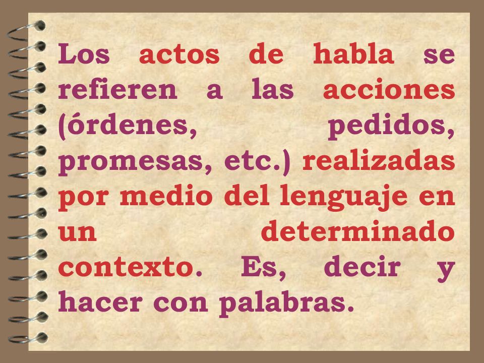 Los actos de habla se refieren a las acciones (órdenes, pedidos, promesas, etc.) realizadas por medio del lenguaje en un determinado contexto.