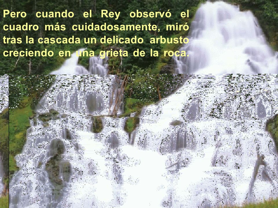 Pero cuando el Rey observó el cuadro más cuidadosamente, miró tras la cascada un delicado arbusto creciendo en una grieta de la roca.