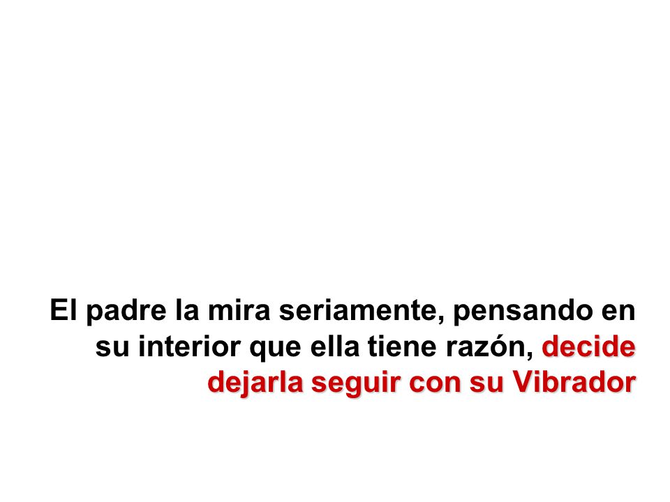 El padre la mira seriamente, pensando en su interior que ella tiene razón, decide dejarla seguir con su Vibrador