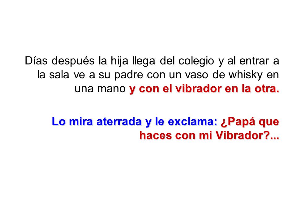 Días después la hija llega del colegio y al entrar a la sala ve a su padre con un vaso de whisky en una mano y con el vibrador en la otra.