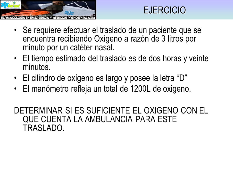 EJERCICIO Se requiere efectuar el traslado de un paciente que se encuentra recibiendo Oxígeno a razón de 3 litros por minuto por un catéter nasal.