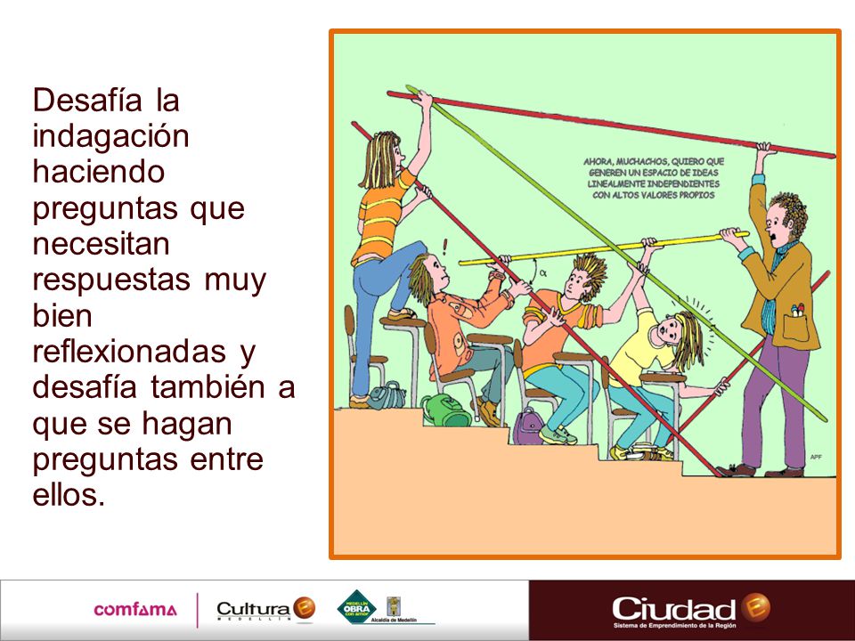 Desafía la indagación haciendo preguntas que necesitan respuestas muy bien reflexionadas y desafía también a que se hagan preguntas entre ellos.
