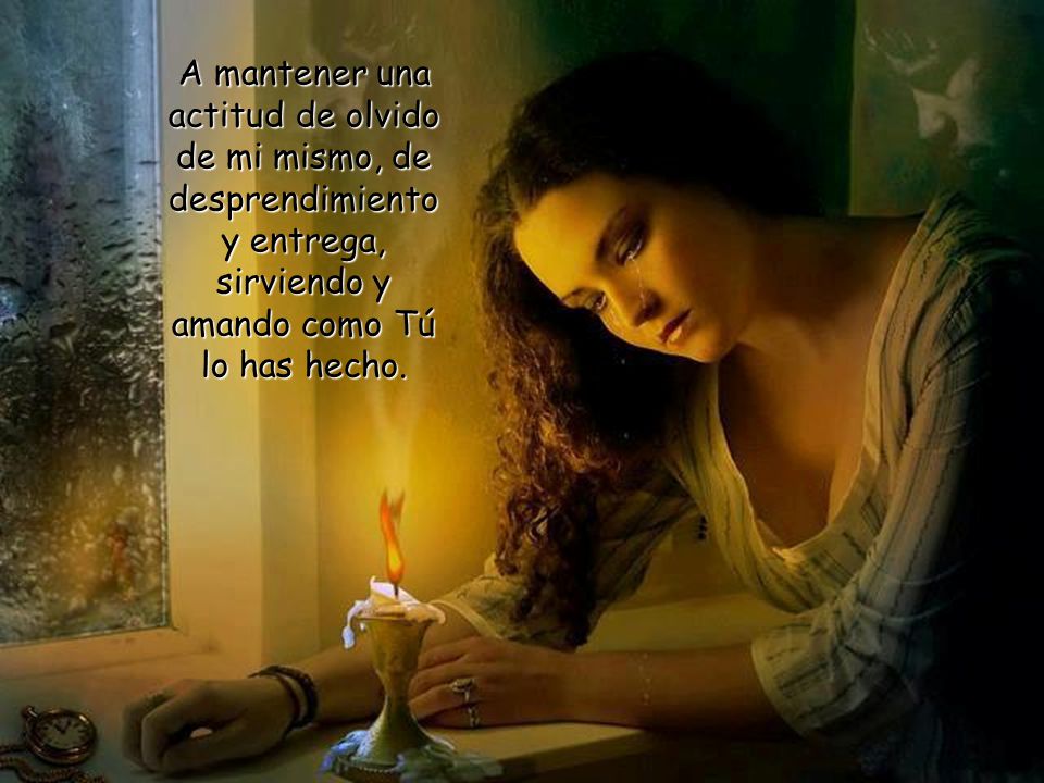 A mantener una actitud de olvido de mi mismo, de desprendimiento y entrega, sirviendo y amando como Tú lo has hecho.