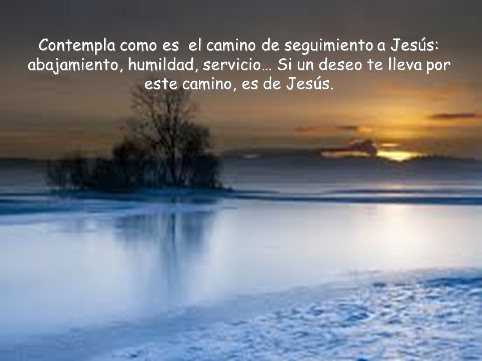Contempla como es el camino de seguimiento a Jesús: abajamiento, humildad, servicio… Si un deseo te lleva por este camino, es de Jesús.