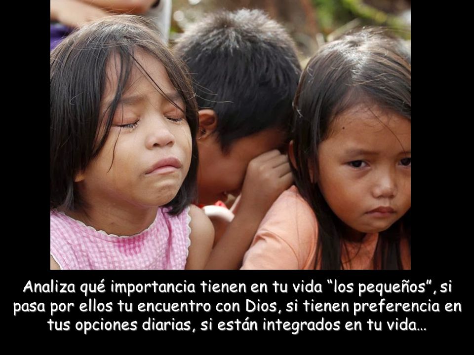 Analiza qué importancia tienen en tu vida los pequeños , si pasa por ellos tu encuentro con Dios, si tienen preferencia en tus opciones diarias, si están integrados en tu vida…