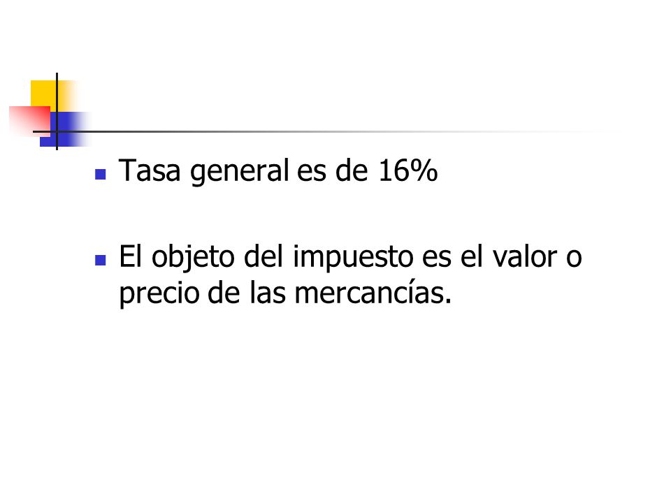 Tasa general es de 16% El objeto del impuesto es el valor o precio de las mercancías.