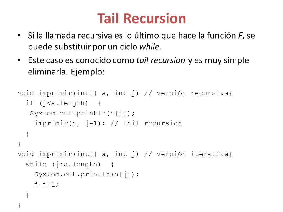 Tail Recursion Si la llamada recursiva es lo último que hace la función F, se puede substituir por un ciclo while.