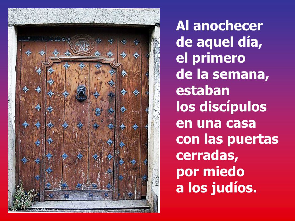 Al anochecer de aquel día, el primero de la semana, estaban los discípulos en una casa con las puertas cerradas, por miedo a los judíos.