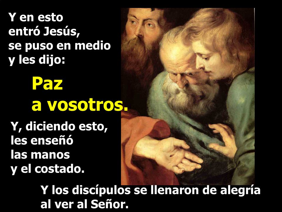 Paz a vosotros. Y en esto entró Jesús, se puso en medio y les dijo: