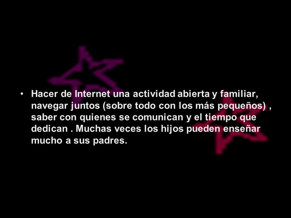 Hacer de Internet una actividad abierta y familiar, navegar juntos (sobre todo con los más pequeños) , saber con quienes se comunican y el tiempo que dedican .