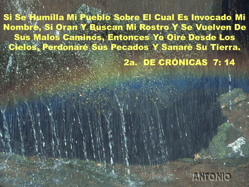 Si Se Humilla Mi Pueblo Sobre El Cual Es Invocado Mi Nombre, Si Oran Y Buscan Mi Rostro Y Se Vuelven De Sus Malos Caminos, Entonces Yo Oiré Desde Los Cielos, Perdonaré Sus Pecados Y Sanaré Su Tierra.