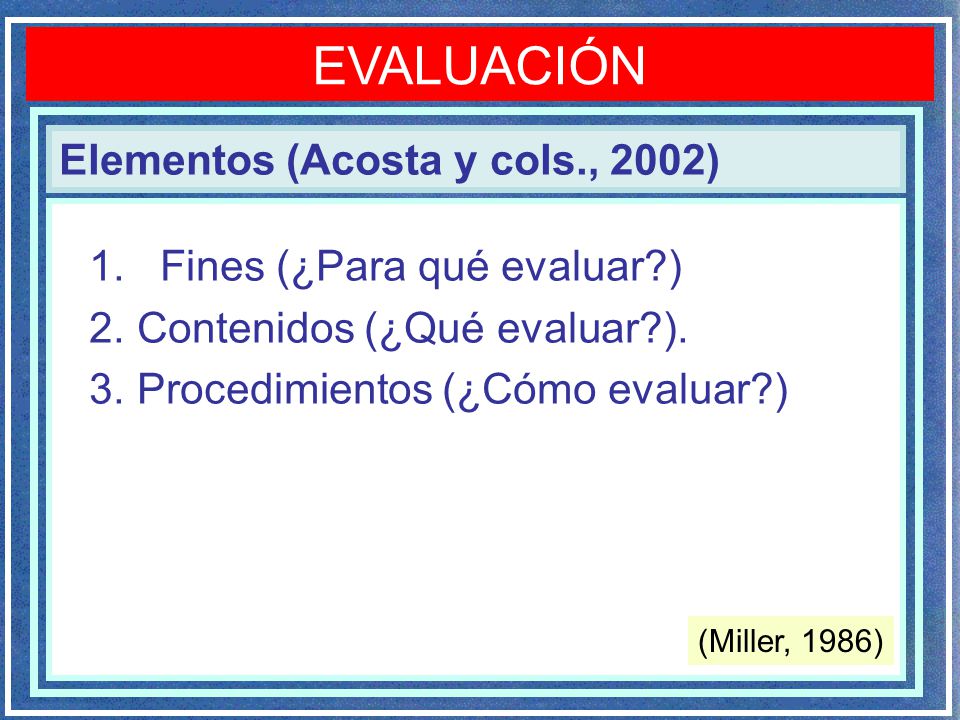 EVALUACIÓN Elementos (Acosta y cols., 2002) Fines (¿Para qué evaluar )