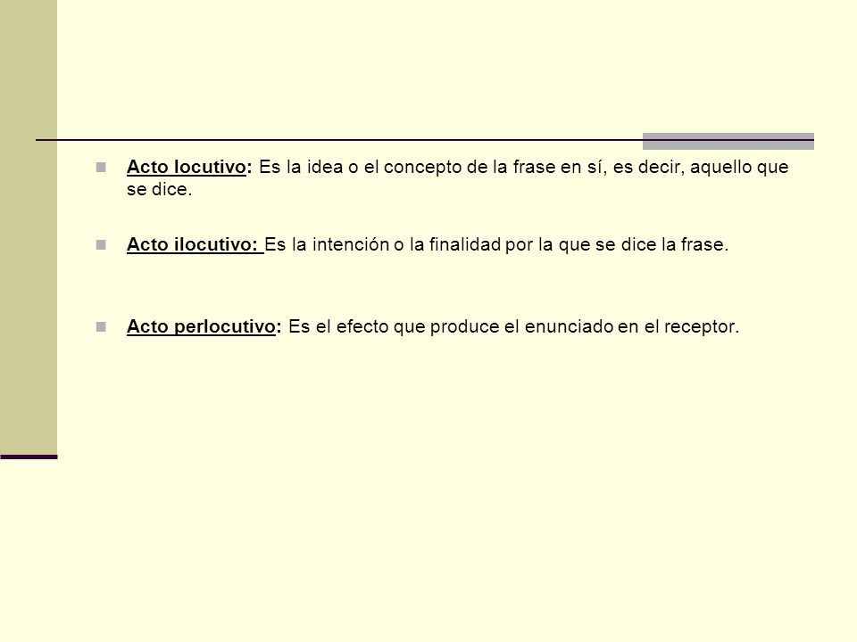 Acto locutivo: Es la idea o el concepto de la frase en sí, es decir, aquello que se dice.