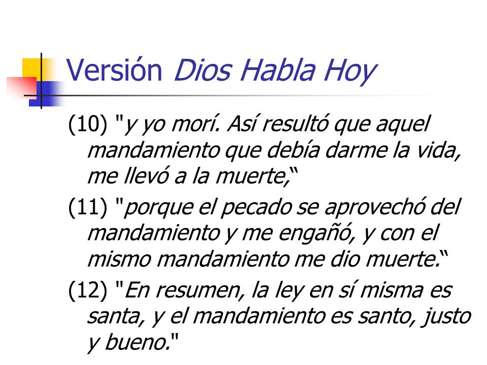 Versión Dios Habla Hoy (10) y yo morí. Así resultó que aquel mandamiento que debía darme la vida, me llevó a la muerte,