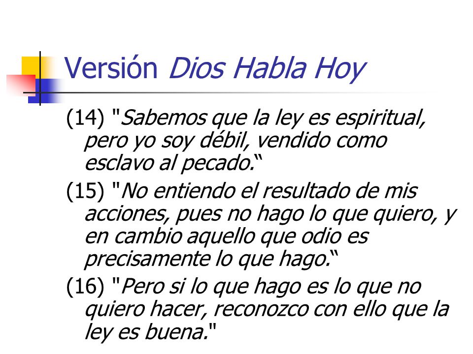 Versión Dios Habla Hoy (14) Sabemos que la ley es espiritual, pero yo soy débil, vendido como esclavo al pecado.