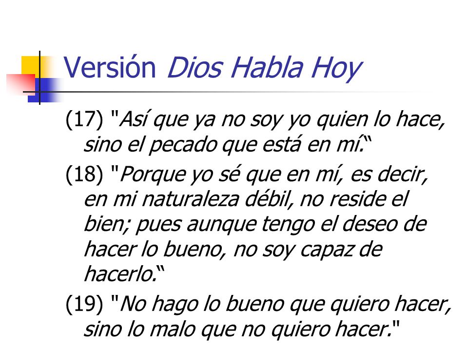 Versión Dios Habla Hoy (17) Así que ya no soy yo quien lo hace, sino el pecado que está en mí.