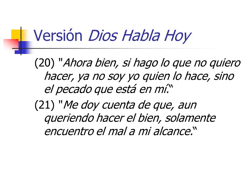 Versión Dios Habla Hoy (20) Ahora bien, si hago lo que no quiero hacer, ya no soy yo quien lo hace, sino el pecado que está en mí.