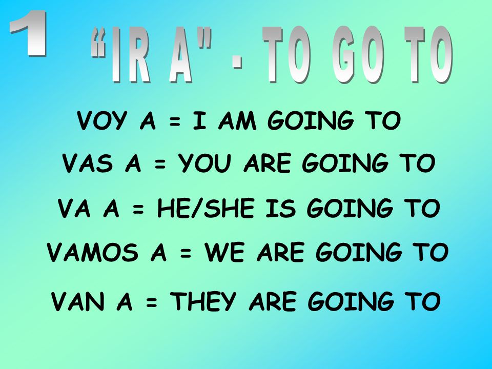 1 IR A - TO GO TO. VOY A = I AM GOING TO. VAS A = YOU ARE GOING TO. VA A = HE/SHE IS GOING TO.