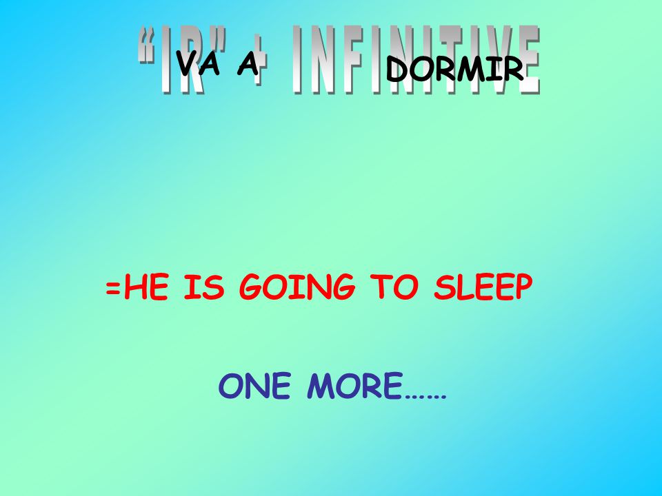 IR + INFINITIVE VA A DORMIR =HE IS GOING TO SLEEP ONE MORE……