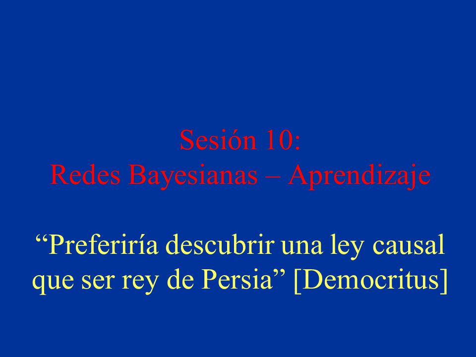 Sesión 10: Redes Bayesianas – Aprendizaje Preferiría descubrir una ley causal que ser rey de Persia [Democritus]