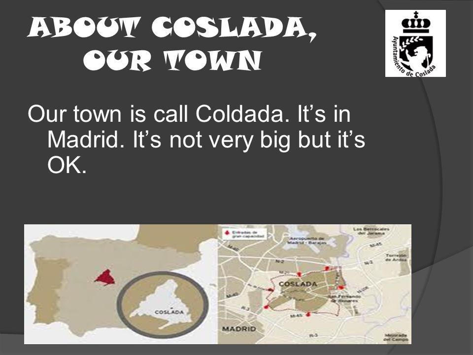 ABOUT COSLADA, OUR TOWN Our town is call Coldada. It’s in Madrid. It’s not very big but it’s OK.