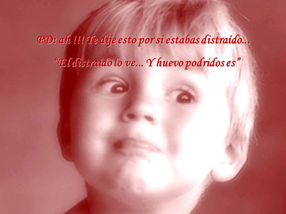 PD: ah !!! Te dije esto por si estabas distraído...