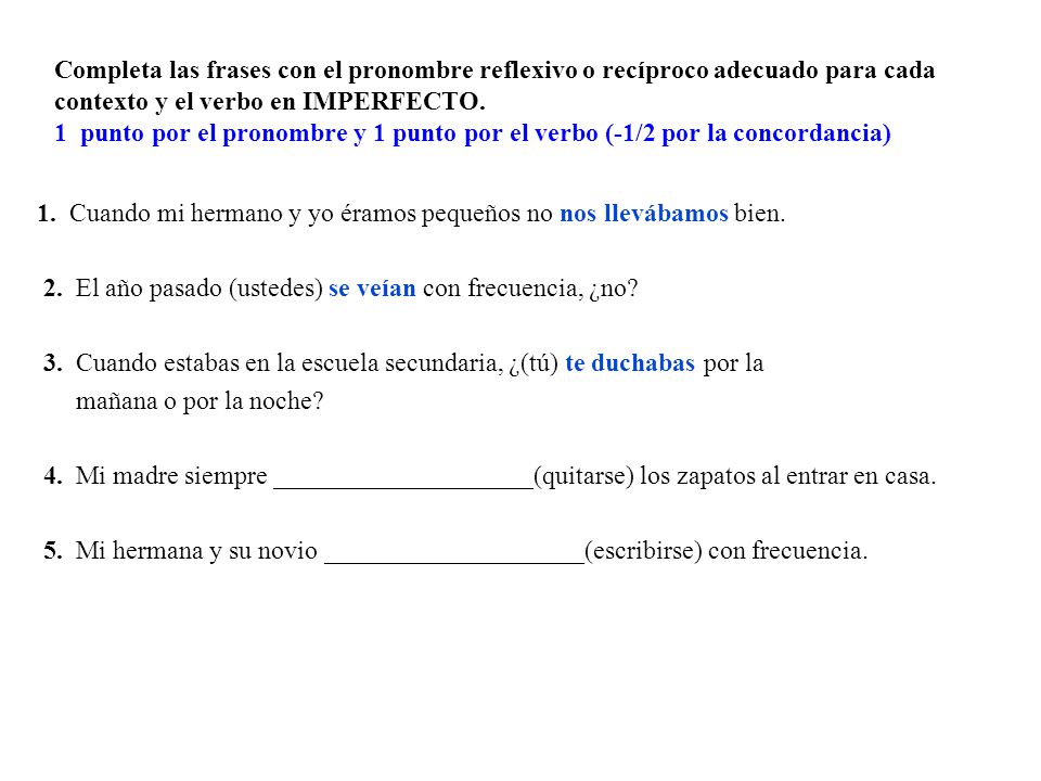 Completa las frases con el pronombre reflexivo o recíproco adecuado para cada contexto y el verbo en IMPERFECTO. 1 punto por el pronombre y 1 punto por el verbo (-1/2 por la concordancia)