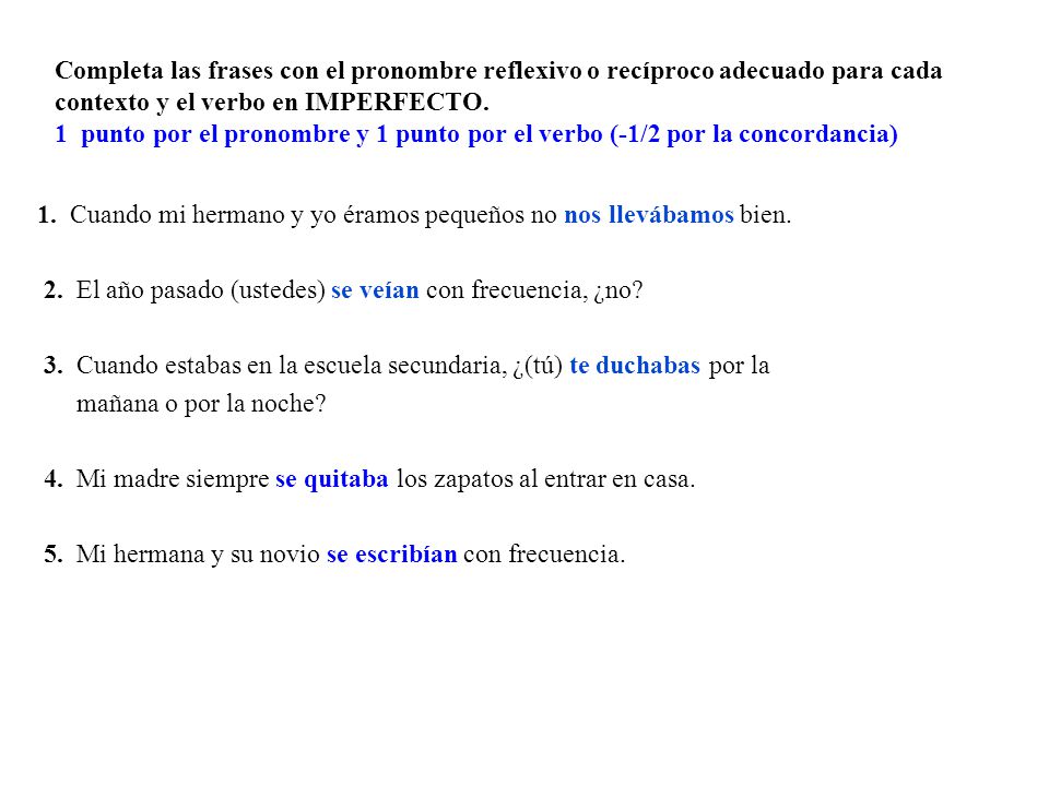 Completa las frases con el pronombre reflexivo o recíproco adecuado para cada contexto y el verbo en IMPERFECTO. 1 punto por el pronombre y 1 punto por el verbo (-1/2 por la concordancia)