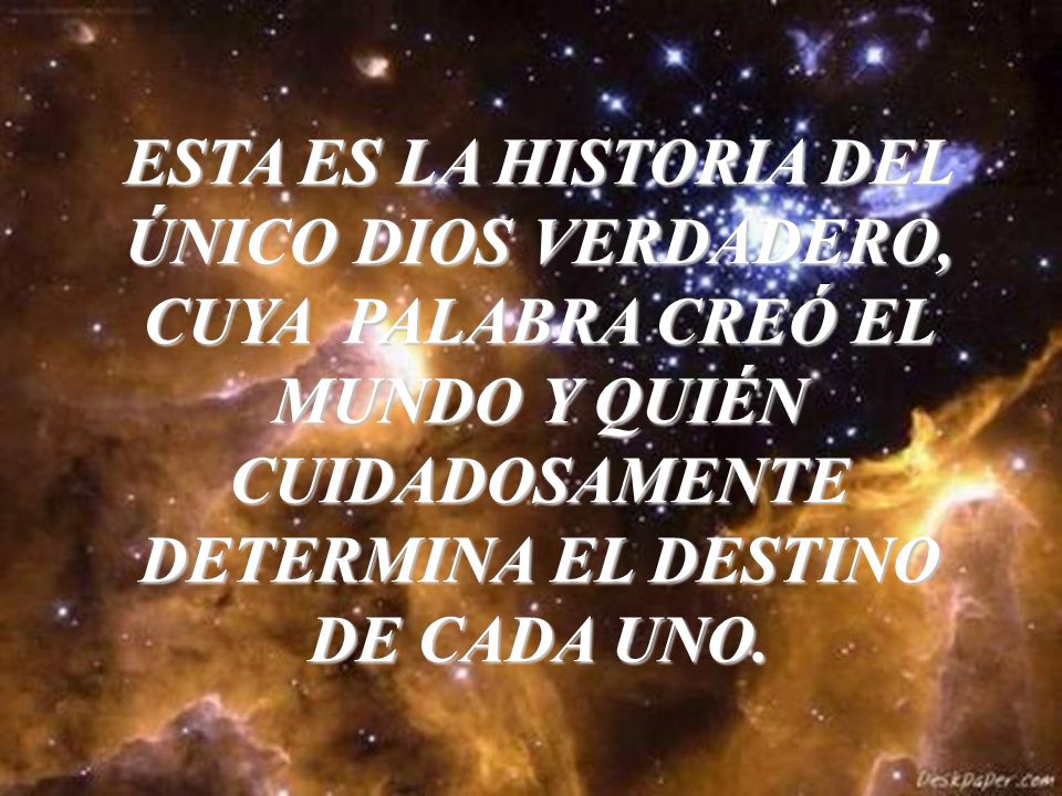 ESTA ES LA HISTORIA DEL ÚNICO DIOS VERDADERO, CUYA PALABRA CREÓ EL MUNDO Y QUIÉN CUIDADOSAMENTE DETERMINA EL DESTINO DE CADA UNO.