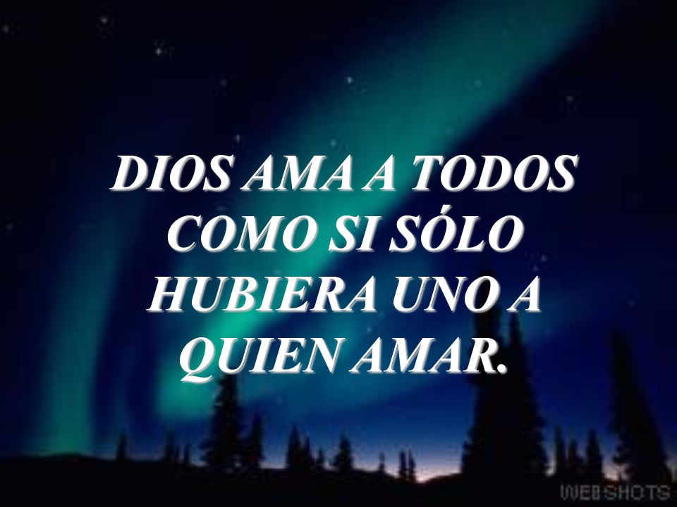 DIOS AMA A TODOS COMO SI SÓLO HUBIERA UNO A QUIEN AMAR.