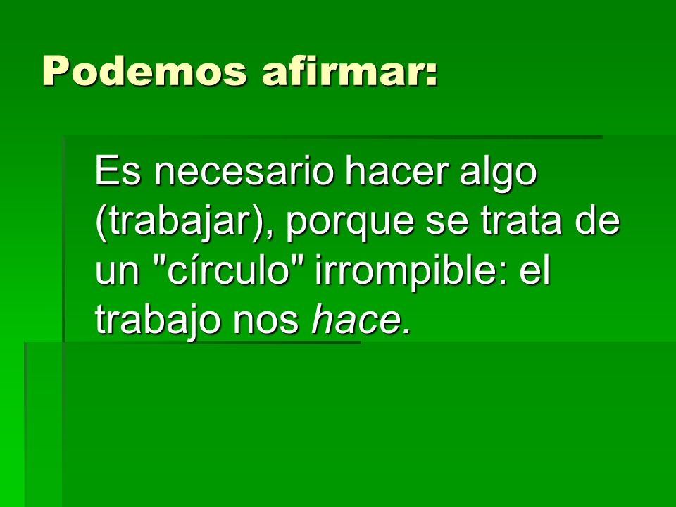 Podemos afirmar: Es necesario hacer algo (trabajar), porque se trata de un círculo irrompible: el trabajo nos hace.