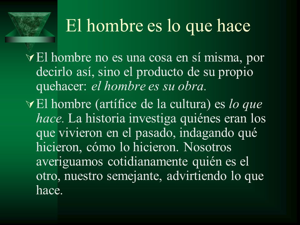 El hombre es lo que hace El hombre no es una cosa en sí misma, por decirlo así, sino el producto de su propio quehacer: el hombre es su obra.