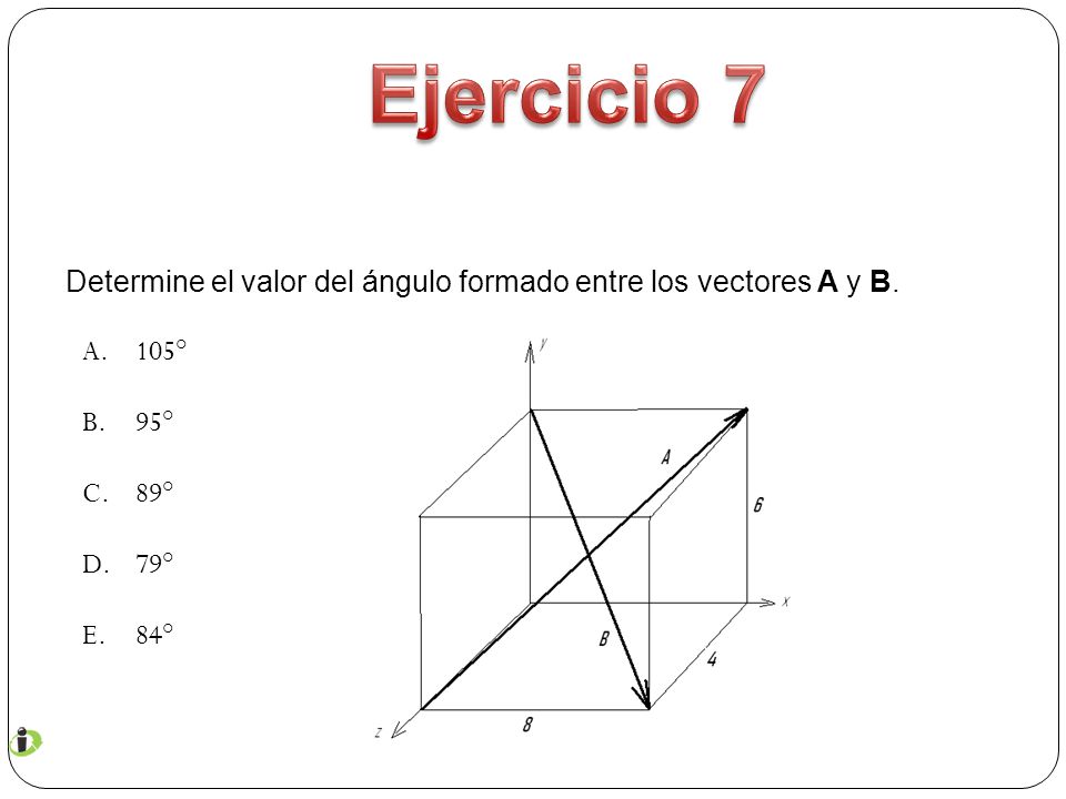 Ejercicio 7 Determine el valor del ángulo formado entre los vectores A y B. 105° 95° 89° 79° 84°