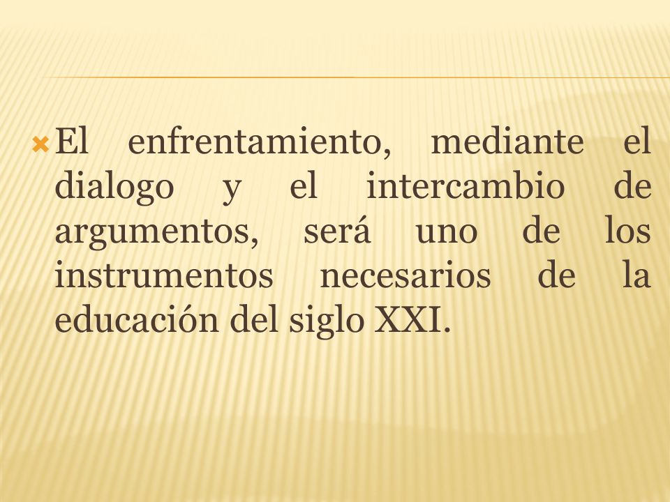 El enfrentamiento, mediante el dialogo y el intercambio de argumentos, será uno de los instrumentos necesarios de la educación del siglo XXI.