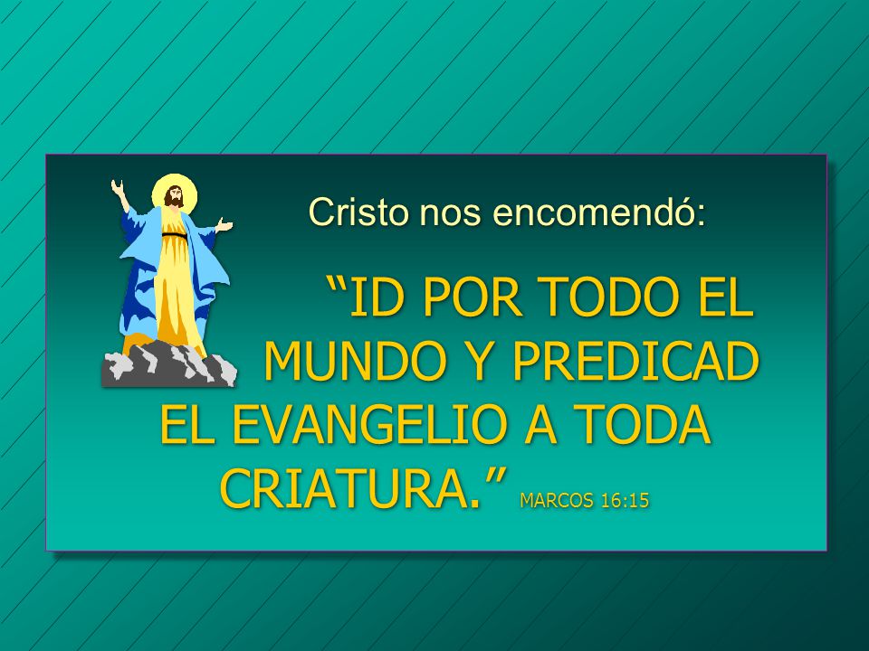 Cristo nos encomendó: ID POR TODO EL MUNDO Y PREDICAD EL EVANGELIO A TODA CRIATURA. MARCOS 16:15.