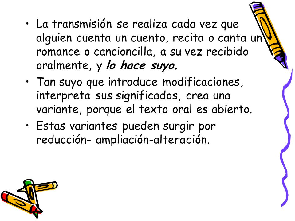 La transmisión se realiza cada vez que alguien cuenta un cuento, recita o canta un romance o cancioncilla, a su vez recibido oralmente, y lo hace suyo.